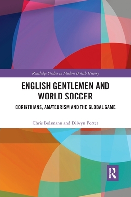 English Gentlemen and World Soccer: Corinthians, Amateurism and the Global Game by Chris Bolsmann, Dilwyn Porter