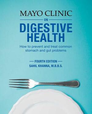 Mayo Clinic on Digestive Health: How to Prevent and Treat Common Stomach and Gut Problems by Sahil Khanna