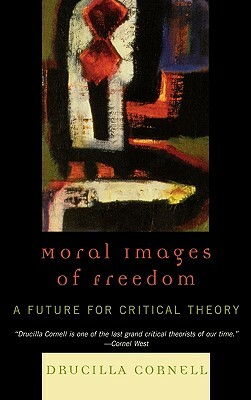 Moral Images of Freedom: A Future for Critical Theory by Drucilla Cornell