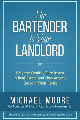 The Bartender Is Your Landlord: Why The Wealthy Elite Invest In Real Estate And How Anyone Can Join Their Ranks by Michael Moore