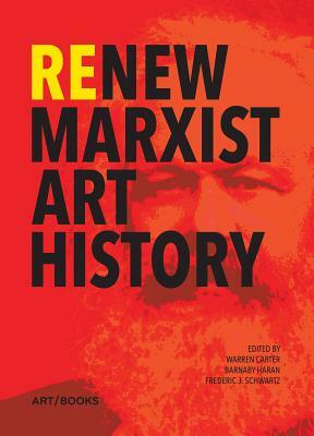 Renew Marxist Art History by Warren Carter, Frederic J. Schwartz, Barnaby Haran