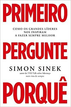 Primeiro Pergunte Porquê: Como os grandes líderes nos inspiram a fazer sempre melhor by Simon Sinek