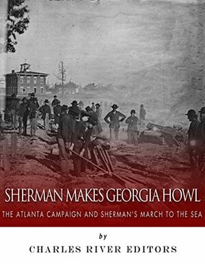 Sherman Makes Georgia Howl: The Atlanta Campaign and Sherman's March to the Sea by Charles River Editors, J.D. Mitchell