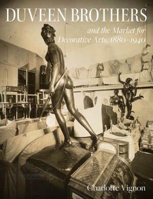 Duveen Brothers and the Market for Decorative Arts, 1880-1940 by Charlotte Vignon