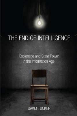 The End of Intelligence: Espionage and State Power in the Information Age by David Tucker