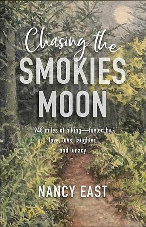 Chasing the Smokies Moon: An audacious 948-mile hike--fueled by love, loss, laughter, and lunacy by Nancy East