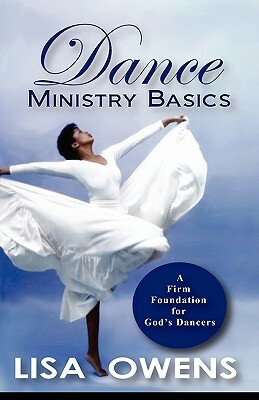 Dance Ministry Basics: A Firm Foundation for God's Dancers by Lisa Owens