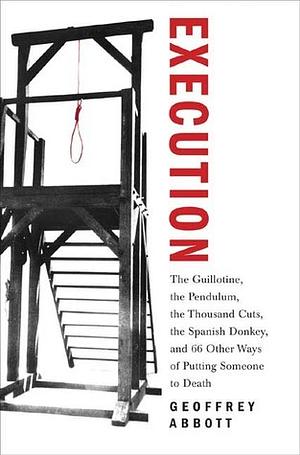 Execution: The Guillotine, the Pendulum, the Thousand Cuts, the Spanish Donkey, and 66 Other Ways of Putting Someone to Death by Geoffrey Abbott