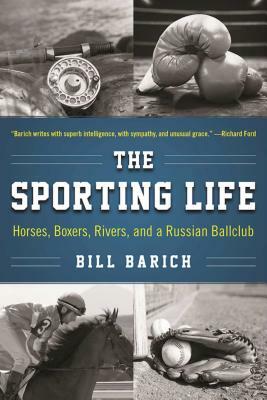 The Sporting Life: Horses, Boxers, Rivers, and a Russian Ballclub by Bill Barich