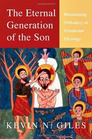 The Eternal Generation of the Son: Maintaining Orthodoxy in Trinitarian Theology by Kevin Giles