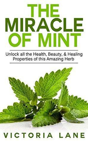 Mint: The Miracle of Mint! Unlock All The Health, Beauty, & Healing Properties Of This Amazing Herb by Victoria Lane