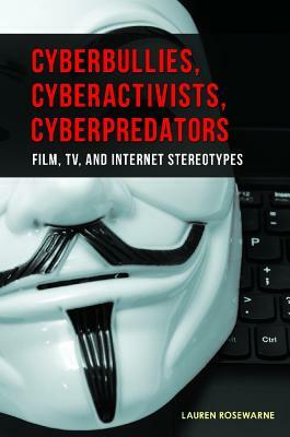 Cyberbullies, Cyberactivists, Cyberpredators: Film, Tv, and Internet Stereotypes by Lauren Rosewarne