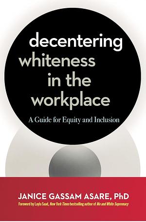 Decentering Whiteness in the Workplace: A Guide for Equity and Inclusion by Janice Gassam Asare, Layla F. Saad