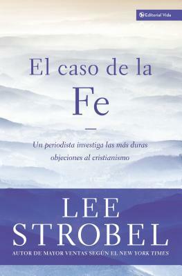 El Caso de la Fe: Un Periodista Investiga Las Objeciones Más Difíciles Contra El Cristianismo = The Case for Faith by Lee Strobel