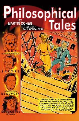 Philosophical Tales: Being an Alternative History Revealing the Characters, the Plots, and the Hidden Scenes That Make Up the True Story of by Martin Cohen