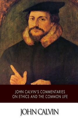 John Calvin's Commentaries on Ethics and the Common Life by John Calvin