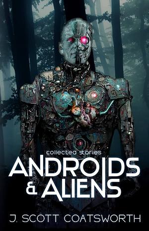 Androids and Aliens: Collected Stories by J. Scott Coatsworth