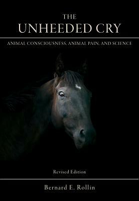 The Unheeded Cry, Volume 1: Animal Consciousness, Animal Pain, and Science by Bernard E. Rollin