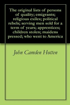 The original lists of persons of quality; emigrants; religious exiles; political rebels; serving men sold for a term of years; apprentices; children stolen; maidens pressed; who went to America by John Camden Hotten
