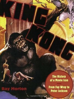 King Kong: The History of a Movie Icon from Fay Wray to Peter Jackson by Ray Morton