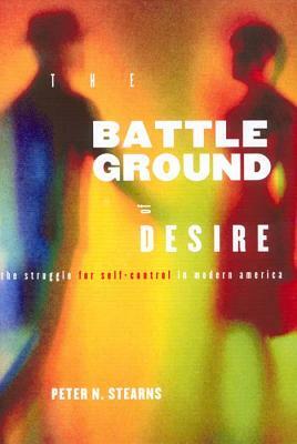 Battleground of Desire: The Struggle for Self -Control in Modern America by Peter N. Stearns