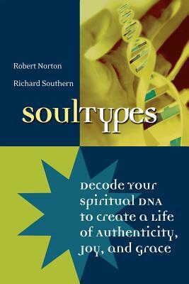 Soultypes: Decode Your Spiritual DNA to Create a Life of Authenticity, Joy, and Grace by Richard Southern, Robert Norton