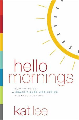 Hello Mornings: How to Build a Grace-Filled, Life-Giving Morning Routine by Kat Lee