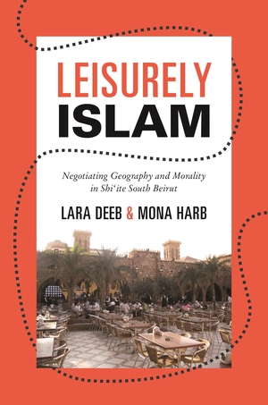 Leisurely Islam: Negotiating Geography and Morality in Shi'ite South Beirut by Lara Deeb