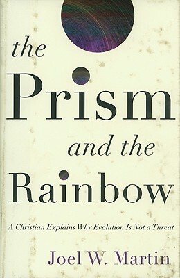 The Prism and the Rainbow: A Christian Explains Why Evolution Is Not a Threat by Joel W. Martin