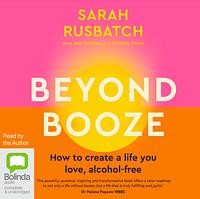 Beyond Booze: How to Create a Life You Love Alcohol-Free by Sarah Rusbatch