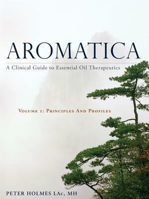 Aromatica Volume 1: A Clinical Guide to Essential Oil Therapeutics. Principles and Profiles by Peter Holmes