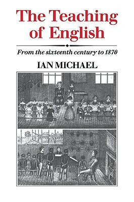 The Teaching of English: From the Sixteenth Century to 1870 by Ian Michael