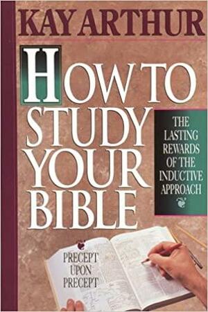 How to Study Your Bible: The Lasting Rewards of the Inductive Approach by Kay Arthur