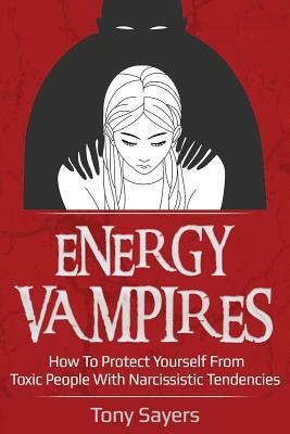 Energy Vampires: How to Protect Yourself from Toxic People with Narcissistic Tendencies by Tony Sayers
