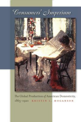 Consumers' Imperium: The Global Production of American Domesticity, 1865-1920 by Kristin L. Hoganson