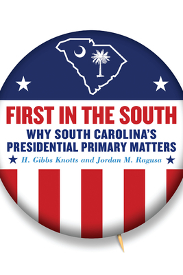 First in the South: Why South Carolina's Presidential Primary Matters by H. Gibbs Knotts, Jordan M. Ragusa