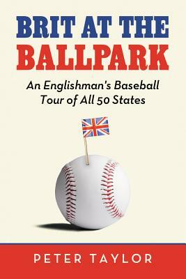Brit at the Ballpark: An Englishman's Baseball Tour of All 50 States by Peter Taylor