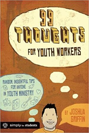 99 Thoughts for Youth Workers: Random, Insightful Tips for Anyone in Youth Ministry by Joshua Griffin