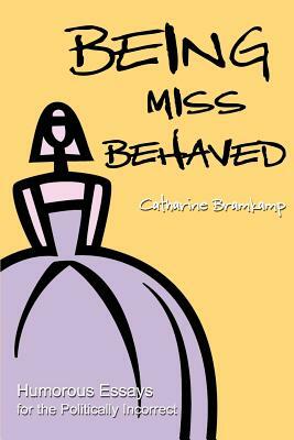 Being Miss Behaved: Humorous Essays for the Politically Incorrect by Catharine Bramkamp
