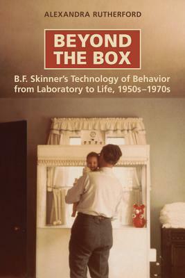 Beyond the Box: B.F. Skinner's Technology of Behaviour from Laboratory to Life, 1950s-1970s by Alexandra Rutherford