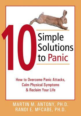 10 Simple Solutions to Panic: How to Overcome Panic Attacks, Calm Physical Symptoms, & Reclaim Your Life by Martin M. Antony, Randi E. McCabe