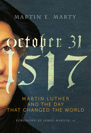 October 31, 1517: Martin Luther and the Day that Changed the World by Martin E. Marty