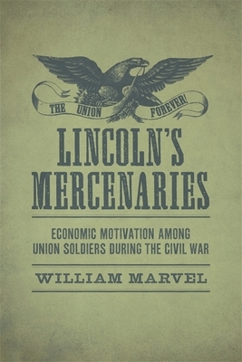 Lincoln's Mercenaries: Economic Motivation Among Union Soldiers During the Civil War by William Marvel