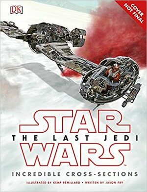 Star Wars: The Last Jedi: Incredible Cross-Sections by Jason Fry, D.K. Publishing, Kemp Remillard