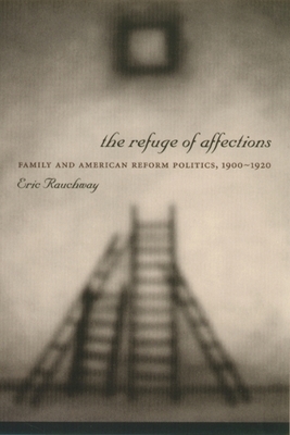 The Refuge of Affections: Family and American Reform Politics, 1900â "1920 by Eric Rauchway