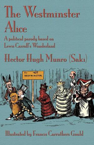 The Westminster Alice: A Political Parody Based On Lewis Carroll's Wonderland by Saki, Francis R. Gould, Hugh Cahill