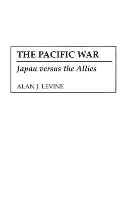 The Pacific War: Japan Versus the Allies by Alan Levine