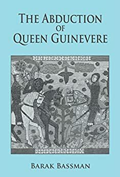 The Abduction of Queen Guinevere by Barak A. Bassman, Barak A. Bassman