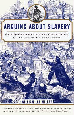 Arguing about Slavery: John Quincy Adams and the Great Battle in the United States Congress by William Lee Miller