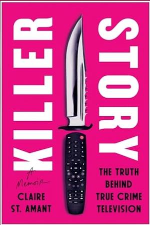 Killer Story: The Truth Behind True Crime Television by Claire St. Amant